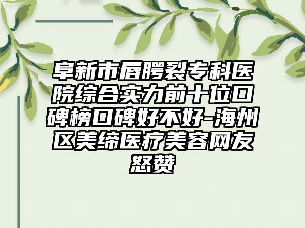 阜新市唇腭裂专科医院综合实力前十位口碑榜口碑好不好-海州区美缔医疗美容网友怒赞