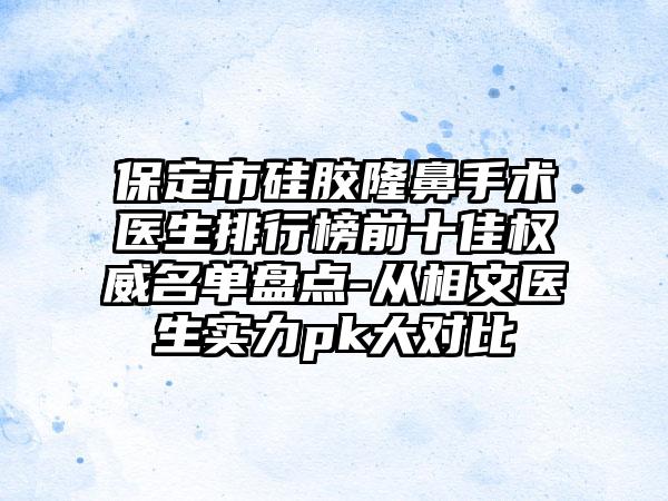 保定市硅胶隆鼻手术医生排行榜前十佳权威名单盘点-从相文医生实力pk大对比