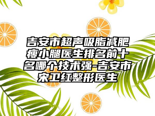 吉安市超声吸脂减肥瘦小腿医生排名前十名哪个技术强-吉安市宋卫红整形医生