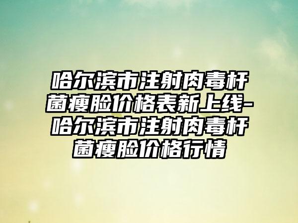 哈尔滨市注射肉毒杆菌瘦脸价格表新上线-哈尔滨市注射肉毒杆菌瘦脸价格行情