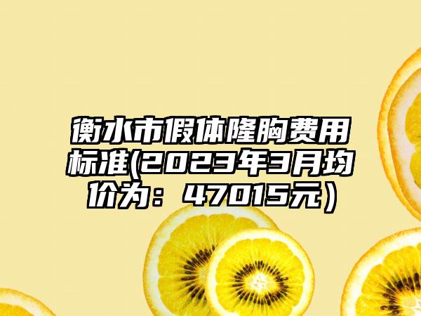 衡水市假体隆胸费用标准(2023年3月均价为：47015元）