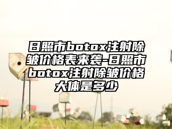 日照市botox注射除皱价格表来袭-日照市botox注射除皱价格大体是多少