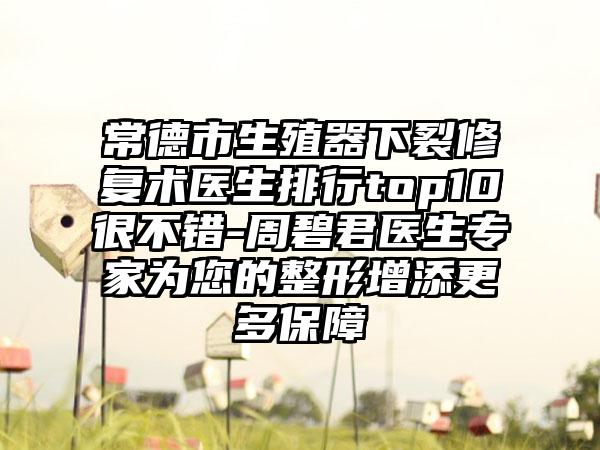 常德市生殖器下裂修复术医生排行top10很不错-周碧君医生专家为您的整形增添更多保障