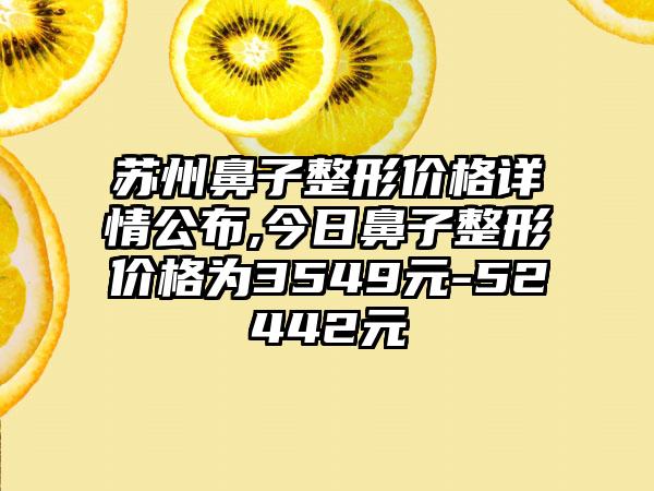 苏州鼻子整形价格详情公布,今日鼻子整形价格为3549元-52442元