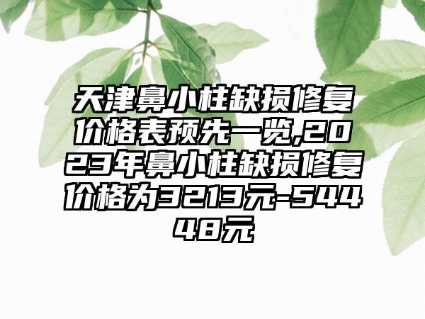 天津鼻小柱缺损修复价格表预先一览,2023年鼻小柱缺损修复价格为3213元-54448元