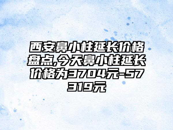 西安鼻小柱延长价格盘点,今天鼻小柱延长价格为3704元-57319元