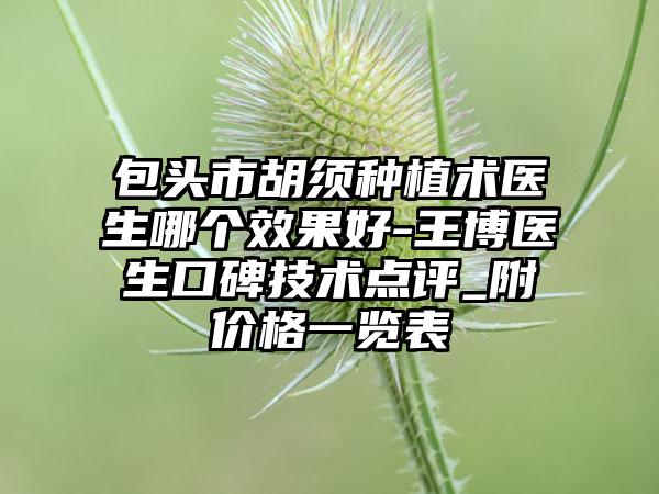 包头市胡须种植术医生哪个效果好-王博医生口碑技术点评_附价格一览表