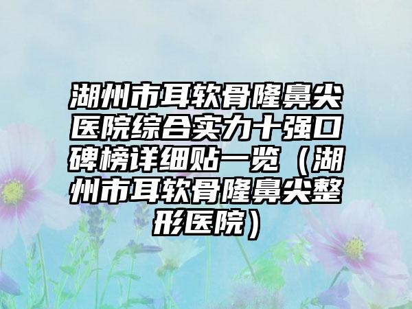 湖州市耳软骨隆鼻尖医院综合实力十强口碑榜详细贴一览（湖州市耳软骨隆鼻尖整形医院）