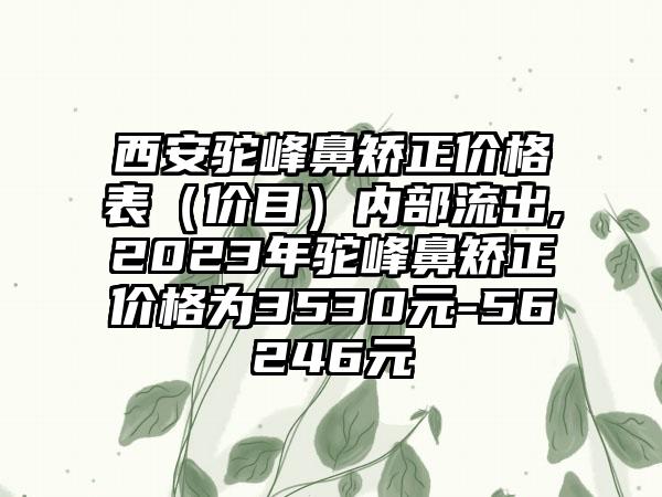 西安驼峰鼻矫正价格表（价目）内部流出,2023年驼峰鼻矫正价格为3530元-56246元