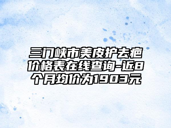 三门峡市美皮护去疤价格表在线查询-近8个月均价为1903元