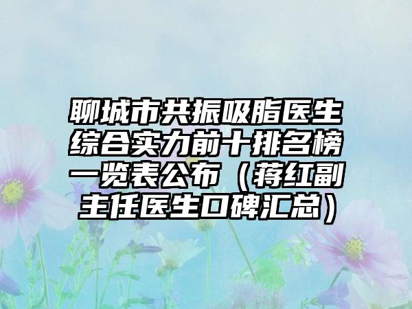 聊城市共振吸脂医生综合实力前十排名榜一览表公布（蒋红副主任医生口碑汇总）