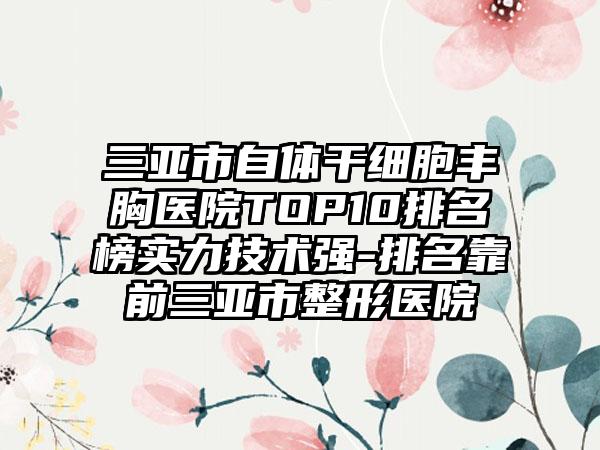 三亚市自体干细胞丰胸医院TOP10排名榜实力技术强-排名靠前三亚市整形医院