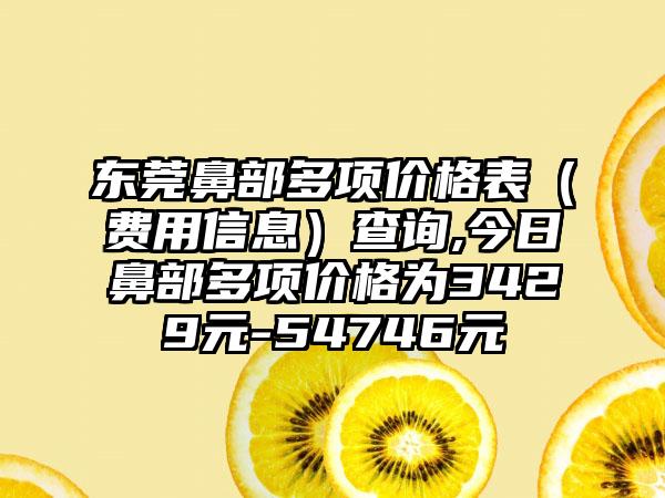 东莞鼻部多项价格表（费用信息）查询,今日鼻部多项价格为3429元-54746元