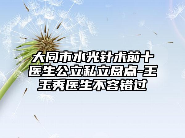 大同市水光针术前十医生公立私立盘点-王玉秀医生不容错过