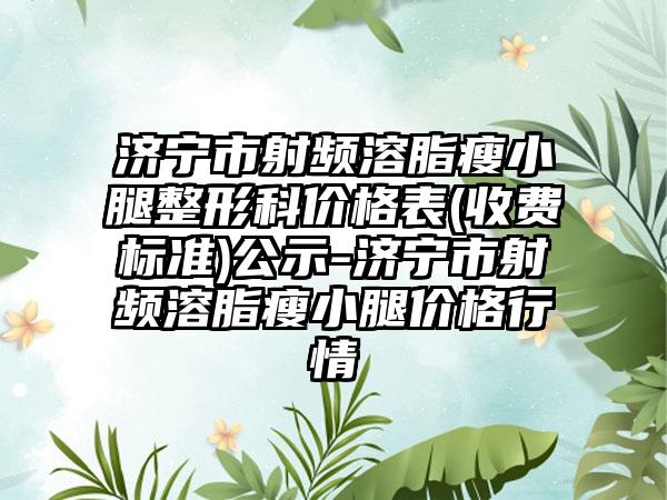 济宁市射频溶脂瘦小腿整形科价格表(收费标准)公示-济宁市射频溶脂瘦小腿价格行情