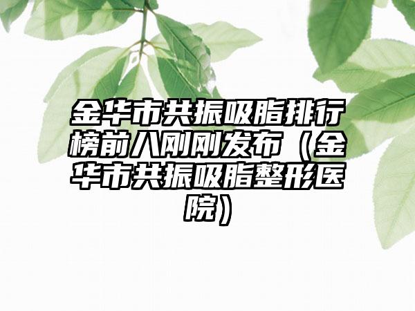 金华市共振吸脂排行榜前八刚刚发布（金华市共振吸脂整形医院）