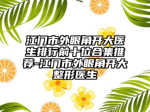 江门市外眼角开大医生排行前十位合集推荐-江门市外眼角开大整形医生