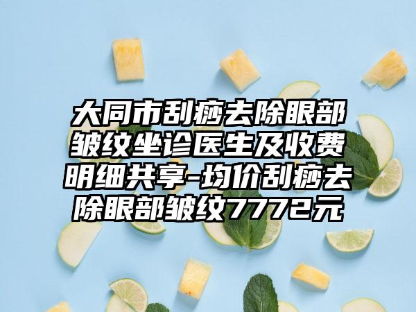 大同市刮痧去除眼部皱纹坐诊医生及收费明细共享-均价刮痧去除眼部皱纹7772元