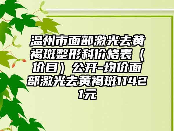 温州市面部激光去黄褐斑整形科价格表（价目）公开-均价面部激光去黄褐斑11421元