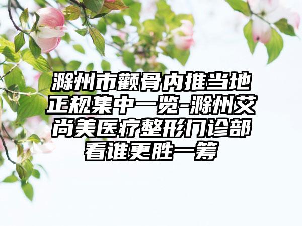 滁州市颧骨内推当地正规集中一览-滁州艾尚美医疗整形门诊部看谁更胜一筹