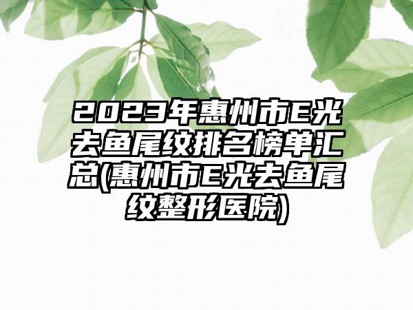 2023年惠州市E光去鱼尾纹排名榜单汇总(惠州市E光去鱼尾纹整形医院)