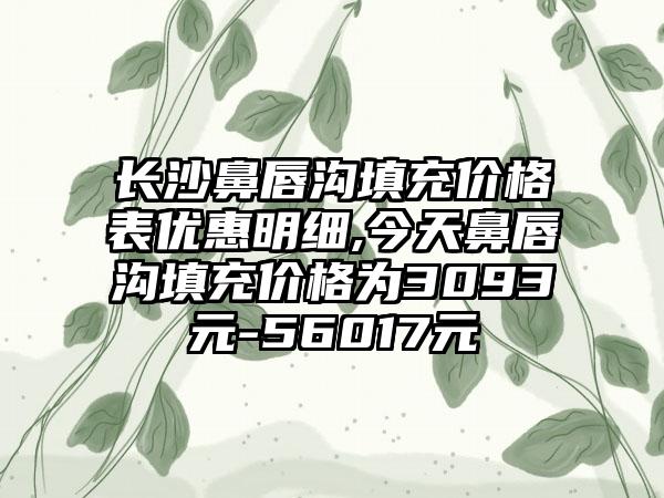 长沙鼻唇沟填充价格表优惠明细,今天鼻唇沟填充价格为3093元-56017元