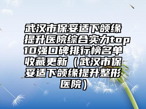 武汉市保妥适下颌缘提升医院综合实力top10强口碑排行榜名单收藏更新（武汉市保妥适下颌缘提升整形医院）