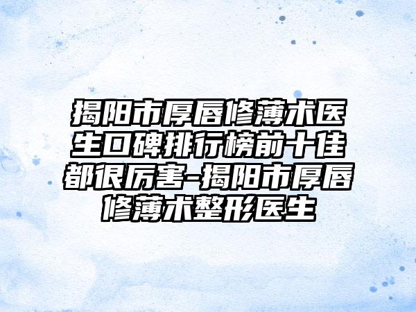 揭阳市厚唇修薄术医生口碑排行榜前十佳都很厉害-揭阳市厚唇修薄术整形医生