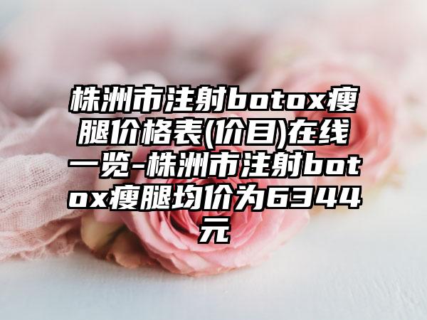 株洲市注射botox瘦腿价格表(价目)在线一览-株洲市注射botox瘦腿均价为6344元