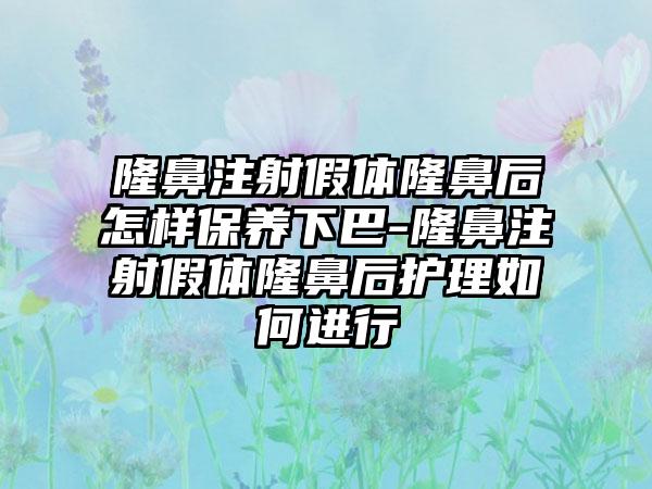 隆鼻注射假体隆鼻后怎样保养下巴-隆鼻注射假体隆鼻后护理如何进行