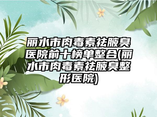 丽水市肉毒素祛腋臭医院前十榜单整合(丽水市肉毒素祛腋臭整形医院)