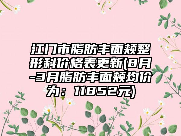 江门市脂肪丰面颊整形科价格表更新(8月-3月脂肪丰面颊均价为：11852元)