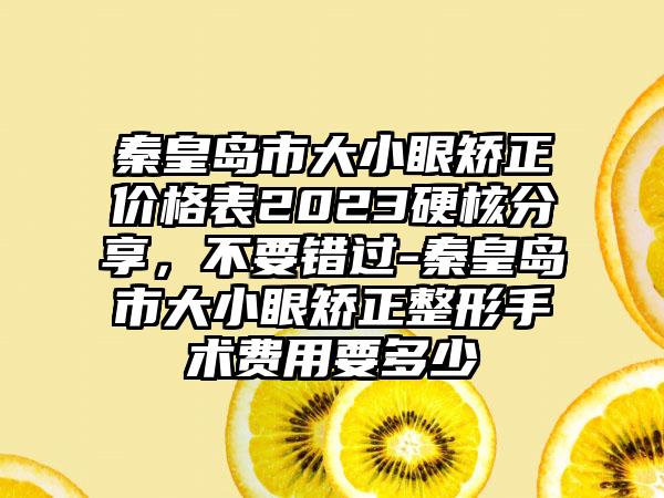 秦皇岛市大小眼矫正价格表2023硬核分享，不要错过-秦皇岛市大小眼矫正整形手术费用要多少