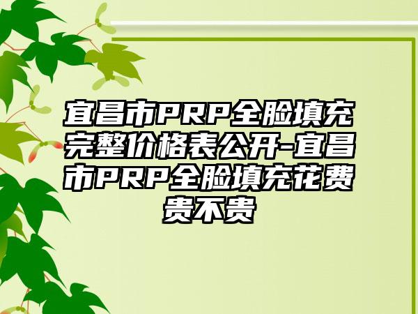 宜昌市PRP全脸填充完整价格表公开-宜昌市PRP全脸填充花费贵不贵