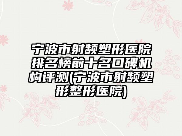 宁波市射频塑形医院排名榜前十名口碑机构评测(宁波市射频塑形整形医院)