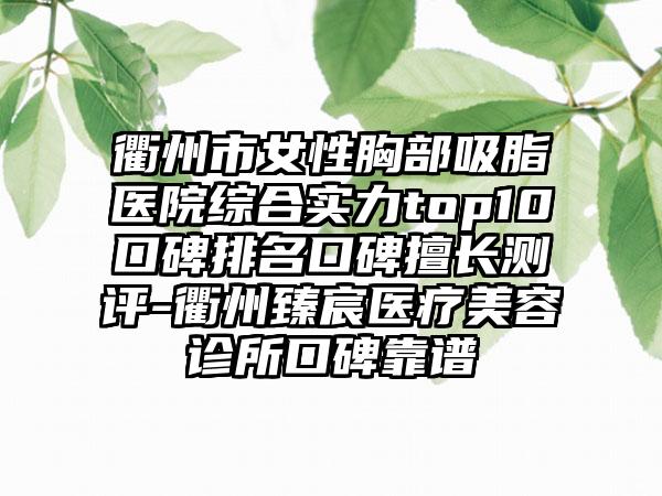 衢州市女性胸部吸脂医院综合实力top10口碑排名口碑擅长测评-衢州臻宸医疗美容诊所口碑靠谱