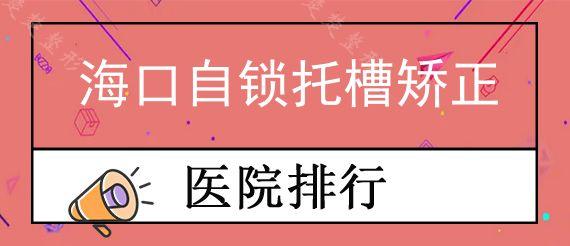 海口自锁托槽矫正牙科医院前十排行榜公布!,矫正牙齿实惠又好