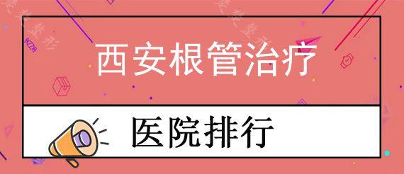 西安根管治疗医院哪家比较好?这几家医院根管治疗次数少效果