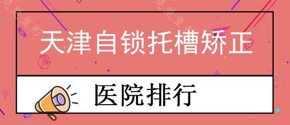 天津自锁托槽矫正私立口腔医院排行榜前十,正畸比较好的医院便