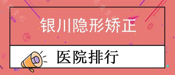 银川隐形矫正牙科医院前十排行榜公布!,对比正规口腔医院矫正