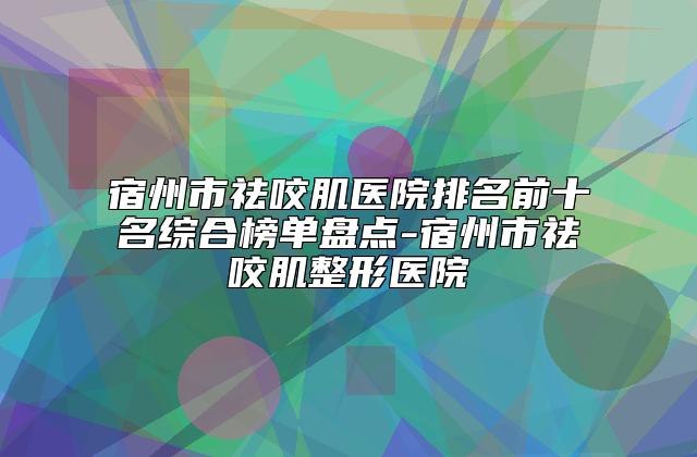 宿州市祛咬肌医院排名前十名综合榜单盘点-宿州市祛咬肌整形医院