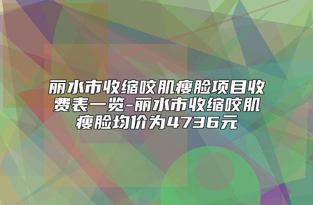 丽水市收缩咬肌瘦脸项目收费表一览-丽水市收缩咬肌瘦脸均价为4736元