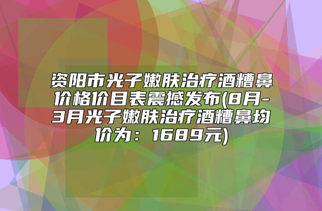 资阳市光子嫩肤治疗酒糟鼻价格价目表震撼发布(8月-3月光子嫩肤治疗酒糟鼻均价为：1689元)