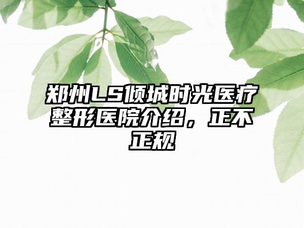 郑州LS倾城时光医疗整形医院介绍，正不正规