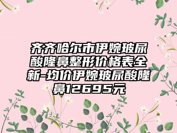 齐齐哈尔市伊婉玻尿酸隆鼻整形价格表全新-均价伊婉玻尿酸隆鼻12695元