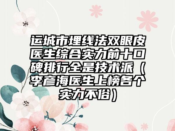 运城市埋线法双眼皮医生综合实力前十口碑排行全是技术派（李彦海医生上榜各个实力不俗）