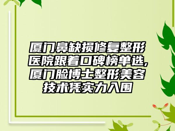 厦门鼻缺损修复整形医院跟着口碑榜单选,厦门脸博士整形美容技术凭实力入围