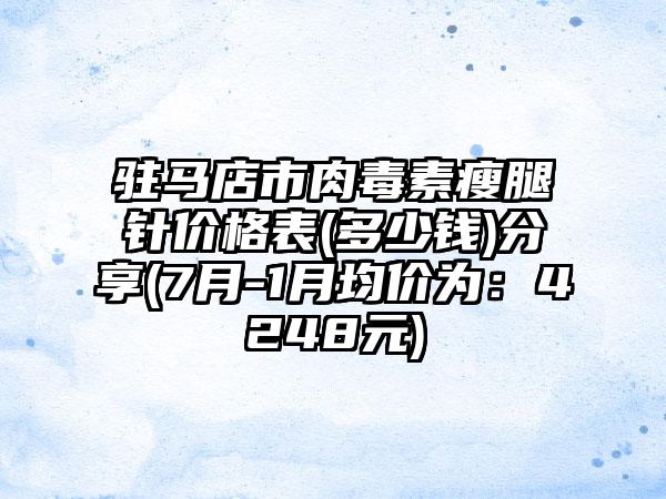 驻马店市肉毒素瘦腿针价格表(多少钱)分享(7月-1月均价为：4248元)