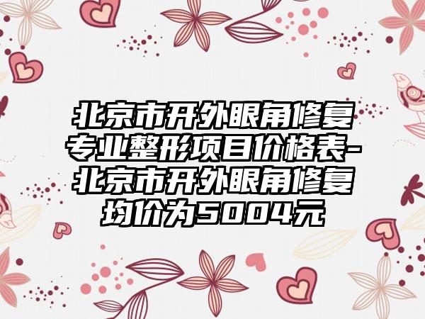 北京市开外眼角修复专业整形项目价格表-北京市开外眼角修复均价为5004元