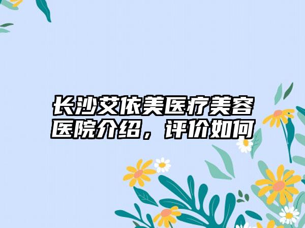 长沙艾依美医疗美容医院介绍，评价如何